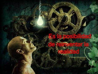 Es la posibilidad
de reinventar la
realidad