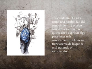 Trascendental: La idea
como una posibilidad del
conocimiento y es algo
con lo que también se
quiere dar a expresar algo
para tener más
conocimiento del que se
tiene acerca de lo que se
está tratando o
estudiando.