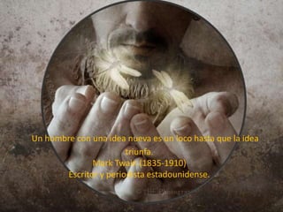 Un hombre con una idea nueva es un loco hasta que la idea
triunfa.
Mark Twain (1835-1910)
Escritor y periodista estadounidense.