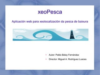 xeoPesca 
Aplicación web para xeolocalización da pesca de baixura 
● Autor: Pablo Belay Fernández 
● Director: Miguel A. Rodríguez Luaces 
 