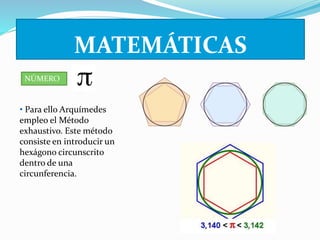 NÚMERO 
MATEMÁTICAS 
• Para ello Arquímedes 
empleo el Método 
exhaustivo. Este método 
consiste en introducir un 
hexágono circunscrito 
dentro de una 
circunferencia. 
 
