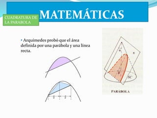 MATEMÁTICAS 
CUADRATURA DE 
LA PARABOLA 
• Arquímedes probó que el área 
definida por una parábola y una línea 
recta. 
 