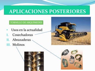 APLICACIONES POSTERIORES 
TORNILLO DE ARQUÍMEDES 
• Usos en la actualidad 
I. Cosechadoras 
II. Abrazaderas 
III. Molinos 
 