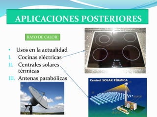 APLICACIONES POSTERIORES 
RAYO DE CALOR 
• Usos en la actualidad 
I. Cocinas eléctricas 
II. Centrales solares 
térmicas 
III. Antenas parabólicas 
