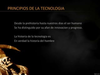 PRINCIPIOS DE LA TECNOLOGIA 
Desde la prehistoria hasta nuestros dias el ser humano 
Se ha distinguido por su afan de innovacion y progreso. 
La historia de la tecnologia es 
En verdad la historia del hombre 
 