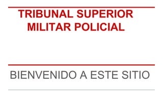 TRIBUNAL SUPERIOR 
MILITAR POLICIAL 
BIENVENIDO A ESTE SITIO 
 