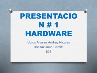 PRESENTACIO 
N # 1 
HARDWARE 
Ucros Alvarez Andrey Nicolas 
Bonifaz Juan Camilo 
803 
 