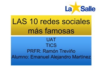 LAS 10 redes sociales 
más famosas 
UAT 
TICS 
PRFR: Ramón Treviño 
Alumno: Emanuel Alejandro Martínez 
 