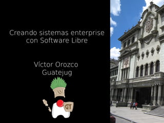 Creando sistemas enterprise 
con Software Libre 
Víctor Orozco 
Guatejug 
 