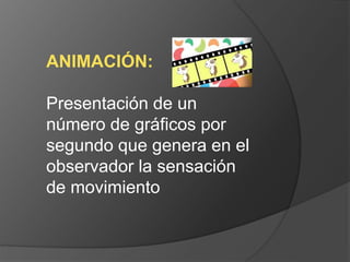 ANIMACIÓN: 
Presentación de un 
número de gráficos por 
segundo que genera en el 
observador la sensación 
de movimiento 
 