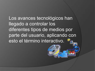 Los avances tecnológicos han 
llegado a controlar los 
diferentes tipos de medios por 
parte del usuario, aplicando con 
esto el término interactivo. 
 