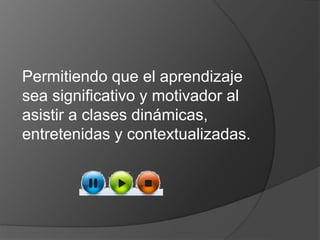 Permitiendo que el aprendizaje 
sea significativo y motivador al 
asistir a clases dinámicas, 
entretenidas y contextualizadas. 
