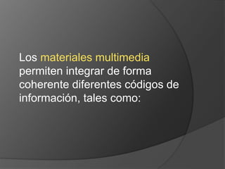 Los materiales multimedia 
permiten integrar de forma 
coherente diferentes códigos de 
información, tales como: 
 
