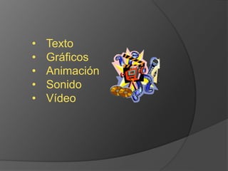 • Texto 
• Gráficos 
• Animación 
• Sonido 
• Vídeo 
 