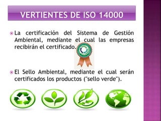  La certificación del Sistema de Gestión 
Ambiental, mediante el cual las empresas 
recibirán el certificado. 
 El Sello Ambiental, mediante el cual serán 
certificados los productos ("sello verde"). 
 