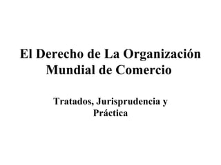 El Derecho de La Organización 
Mundial de Comercio 
Tratados, Jurisprudencia y 
Práctica 
 