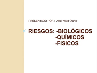 PRESENTADO POR : Alex Yesid Olarte 
RIESGOS: -BIOLÓGICOS 
-QUÍMICOS 
-FISICOS 
 
