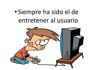 • Siempre ha sido el de
entretener al usuario