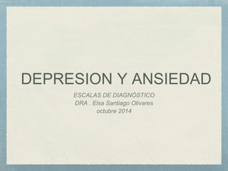 DEPRESION Y ANSIEDAD 
ESCALAS DE DIAGNÓSTICO 
DRA . Elsa Santiago Olivares 
octubre 2014 
 