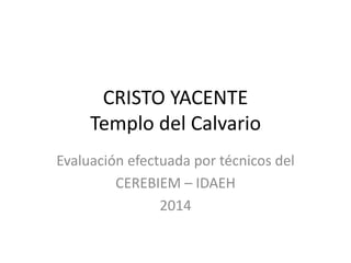 CRISTO YACENTE 
Templo del Calvario 
Evaluación efectuada por técnicos del 
CEREBIEM – IDAEH 
2014 
 