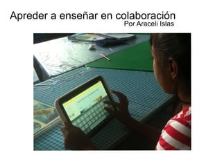 Apreder a enseñar en colaboración 
Por Araceli Islas 
 