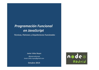 Javier	
  Vélez	
  Reyes	
  
	
  @javiervelezreye	
  
Javier.velez.reyes@gmail.com	
  
Técnicas,	
  Patrones	
  y	
  Arquitecturas	
  Funcionales	
  
Programación	
  Funcional	
  	
  
en	
  JavaScript	
  
Octubre	
  2014	
  
 