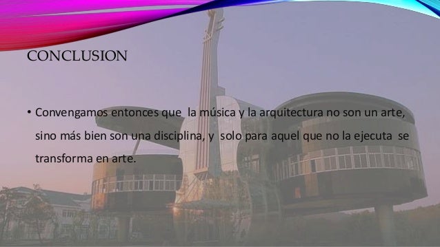 CONCLUSION 
• Convengamos entonces que la música y la arquitectura no son un arte, 
sino más bien son una disciplina, y so...