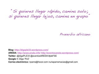 “Si quieres llegar rápido, camina solo;!
si quieres llegar lejos, camina en grupo”!
Proverbio africano!
Blog: http://digaple33.wordpress.com/
AREDA: http://www.areda.info/ http://eventosareda.wordpress.com/
Twitter: @digaPLE33 @eventosAREDA #pleFSE
Google +: Diga ‘PLE’
Correo electrónico: nparra@hscor.com nuriaparramacias@gmail.com
 