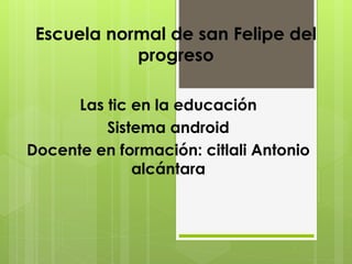 Escuela normal de san Felipe del
progreso
Las tic en la educación
Sistema android
Docente en formación: citlali Antonio
alcántara
 