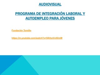 AUDIOVISUAL 
PROGRAMA DE INTEGRACIÓN LABORAL Y 
AUTOEMPLEO PARA JÓVENES 
Fundación Tomillo 
https://m.youtube.com/watch?v=54hhoVvASmM 
 
