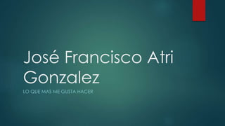 José Francisco Atri 
Gonzalez 
LO QUE MAS ME GUSTA HACER 
 