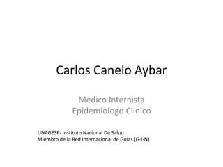 Carlos Canelo Aybar 
Medico Internista 
Epidemiologo Clinico 
UNAGESP- Instituto Nacional De Salud 
Miembro de la Red Internacional de Guias (G-I-N) 
 