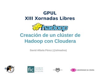 GPUL 
XIII Xornadas Libres 
Creación de un clúster de 
Hadoop con Cloudera 
David Albela Pérez (@elmadno) 
 