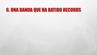 6. UNA BANDA QUE HA BATIDO RECORDS 
 