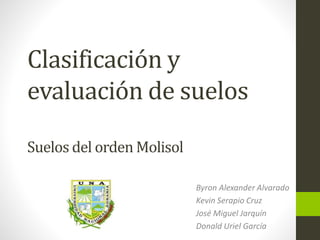 Clasificación y 
evaluación de suelos 
Suelos del orden Molisol 
Byron Alexander Alvarado 
Kevin Serapio Cruz 
José Miguel Jarquín 
Donald Uriel García 
 