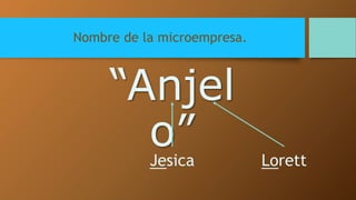 Nombre de la microempresa. 
“Anjel 
o” 
Jesica Lorett 
 