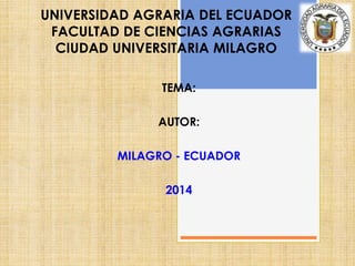 UNIVERSIDAD AGRARIA DEL ECUADOR
FACULTAD DE CIENCIAS AGRARIAS
CIUDAD UNIVERSITARIA MILAGRO
TEMA:
AUTOR:
MILAGRO - ECUADOR
2014
 