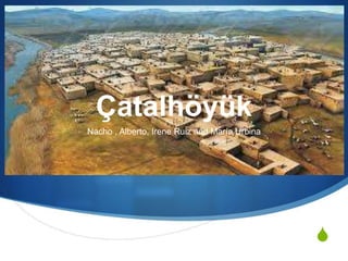 S
Çatalhöyük
Nacho , Alberto, Irene Ruiz and María Urbina
 