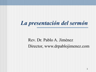 1
La presentación del sermón
Rev. Dr. Pablo A. Jiménez
Director, www.drpablojimenez.com
 