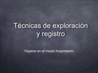 Técnicas de exploración
y registro
Higiene en el medio hospitalario
 