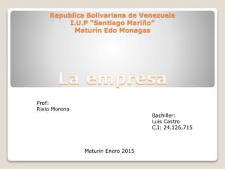 Republica Bolivariana de Venezuela
I.U.P “Santiago Mariño”
Maturín Edo Monagas
Prof:
Rixio Moreno
Bachiller:
Luis Castro
C.I: 24.126.715
Maturín Enero 2015
 