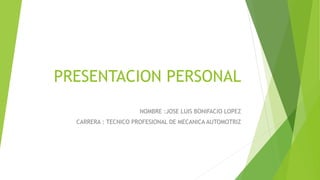PRESENTACION PERSONAL
NOMBRE :JOSE LUIS BONIFACIO LOPEZ
CARRERA : TECNICO PROFESIONAL DE MECANICA AUTOMOTRIZ
 