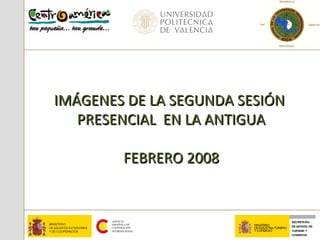 IMÁGENES DE LA SEGUNDA SESIÓNIMÁGENES DE LA SEGUNDA SESIÓN
PRESENCIAL EN LA ANTIGUAPRESENCIAL EN LA ANTIGUA
FEBRERO 2008FEBRERO 2008
 