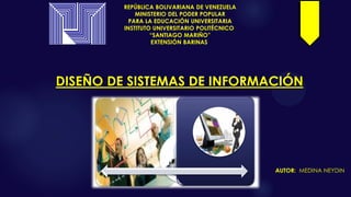 DISEÑO DE SISTEMAS DE INFORMACIÓN
AUTOR: MEDINA NEYDIN
REPÚBLICA BOLIVARIANA DE VENEZUELA
MINISTERIO DEL PODER POPULAR
PARA LA EDUCACIÓN UNIVERSITARIA
INSTITUTO UNIVERSITARIO POLITÉCNICO
“SANTIAGO MARIÑO”
EXTENSIÓN BARINAS
 