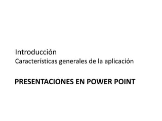 Introducción
Características generales de la aplicación
PRESENTACIONES EN POWER POINT
 