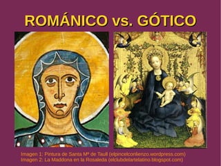 ROMÁNICO vs. GÓTICOROMÁNICO vs. GÓTICO
Imagen 1: Pintura de Santa Mª de Taull (elpincelconlienzo.wordpress.com)
Imagen 2: La Maddona en la Rosaleda (elclubdelartelatino.blogspot.com)
 