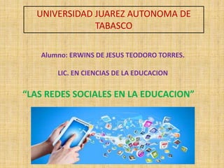 UNIVERSIDAD JUAREZ AUTONOMA DE
TABASCO
Alumno: ERWINS DE JESUS TEODORO TORRES.
LIC. EN CIENCIAS DE LA EDUCACION
“LAS REDES SOCIALES EN LA EDUCACION”
 