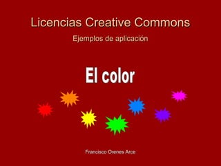 Licencias Creative CommonsLicencias Creative Commons
Ejemplos de aplicaciónEjemplos de aplicación
Francisco Orenes ArceFrancisco Orenes Arce
 