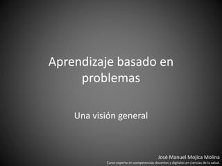 Aprendizaje basado en
problemas
Una visión general
José Manuel Mojica Molina
Curso experto en competencias docentes y digitales en ciencias de la salud.
 