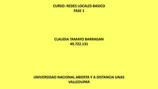 CURSO: REDES LOCALES BASICO
FASE 1
CLAUDIA TAMAYO BARRAGAN
49.722.131
UNIVERSIDAD NACIONAL ABIERTA Y A DISTANCIA UNAS
VALLEDUPAR
 